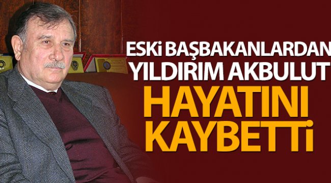 Eski başbakanlardan Yıldırım Akbulut vefat etti
