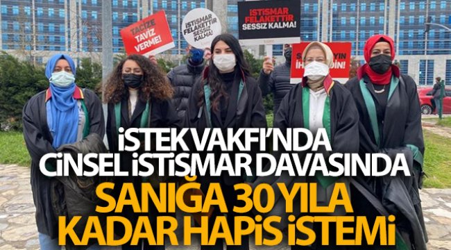 İstek Vakfı’nda cinsel istismar davasında sanığın 30 yıla kadar hapsi istendi