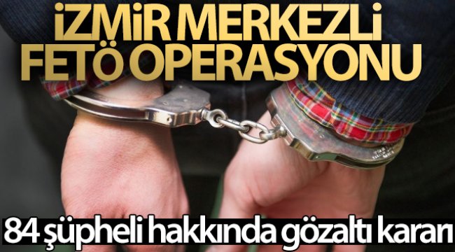 İzmir merkezli FETÖ operasyonu: 84 şüpheli hakkında gözaltı kararı