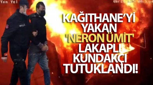 Kağıthane’yi yakan 'Neron Ümit' lakaplı kundakçı tutuklandı