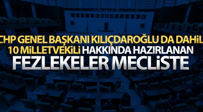 Kılıçdaroğlu da dahil 10 milletvekili hakkında hazırlanan fezlekeler TBMM’de