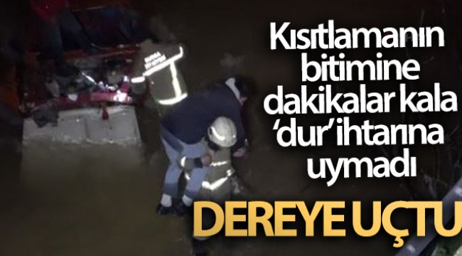 Kısıtlamanın bitimine dakikalar kala “dur” ihtarına uymayan sürücü dereye uçtu