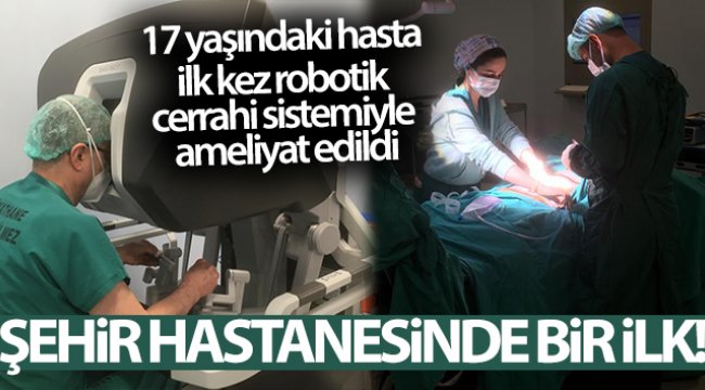 Şehir Hastanesinde bir ilk! 17 yaşındaki bir hastaya yapıldı