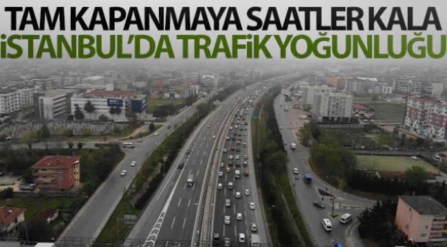 Tam kapanmanın başlamasına saatler kala İstanbul’da trafik yoğunluğu erken başladı