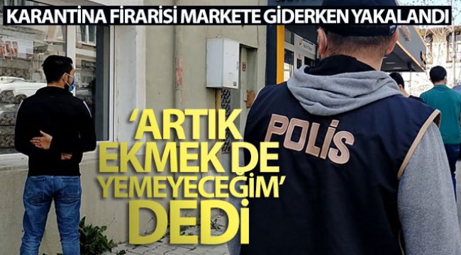 Karantina firarisi markete giderken yakalandı, polislere 'Artık ekmek de yemeyeceğim' dedi