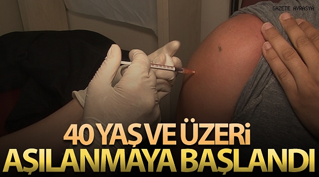 40 yaş ve üzeri aşılanmaya başlandı.