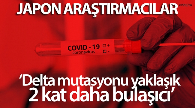 Japon araştırmacılar: 'Delta mutasyonu yaklaşık 2 kat daha bulaşıcı'.