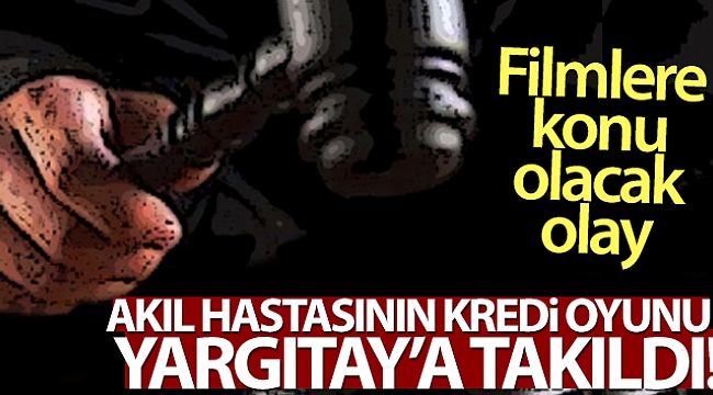 Akıl hastasının kredi oyunu Yargıtay'a takıldı!.
