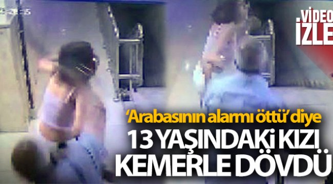 'Arabasının alarmı öttü' diye 13 yaşındaki kızı kemerle dövdü