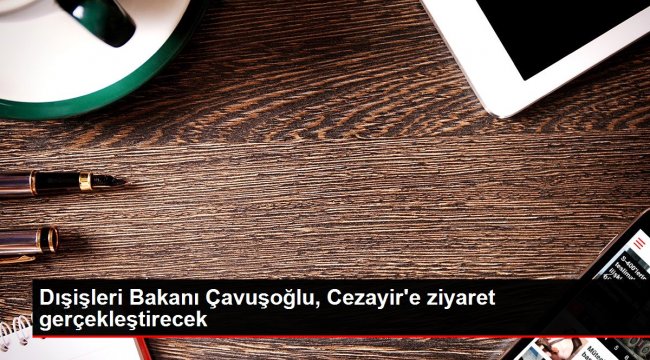 Dışişleri Bakanı Çavuşoğlu, Cezayir&#039;e ziyaret gerçekleştirecek