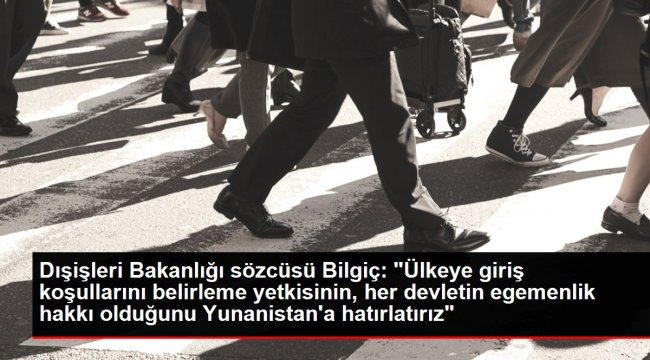 Dışişleri Bakanlığı sözcüsü Bilgiç: &#039;Ülkeye giriş koşullarını belirleme yetkisinin, her devletin egemenlik hakkı olduğunu Yunanistan&#039;a hatırlatırız&#039;
