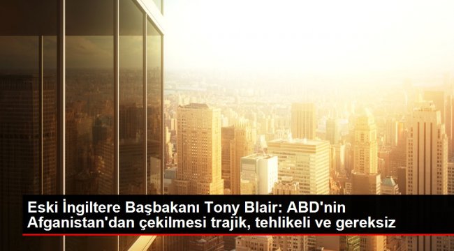 Eski İngiltere Başbakanı Tony Blair: ABD'nin Afganistan'dan çekilmesi trajik, tehlikeli ve gereksiz