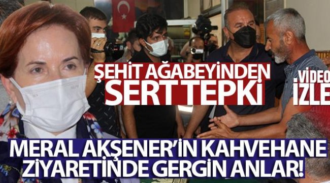 Meral Akşener’in kahvehane ziyaretinde gergin anlar! Şehit ağabeyinden sert tepki