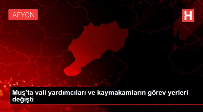 Muş'ta vali yardımcıları ve kaymakamların görev yerleri değişti