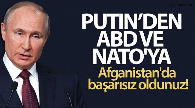 Putin, ABD ve NATO'ya yüklendi: Afganistan'da başarısız oldunuz!.