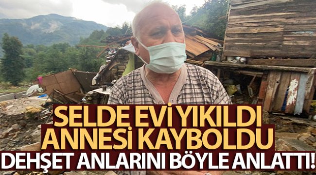 Selde evi yıkıldı, annesi kayboldu, dehşet anlarını böyle anlattı