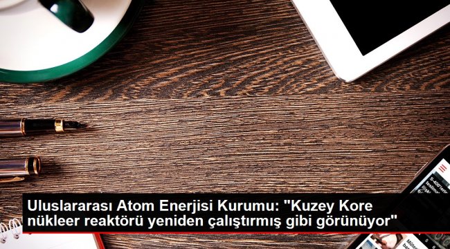 Uluslararası Atom Enerjisi Kurumu: &#039;Kuzey Kore nükleer reaktörü yeniden çalıştırmış gibi görünüyor&#039;