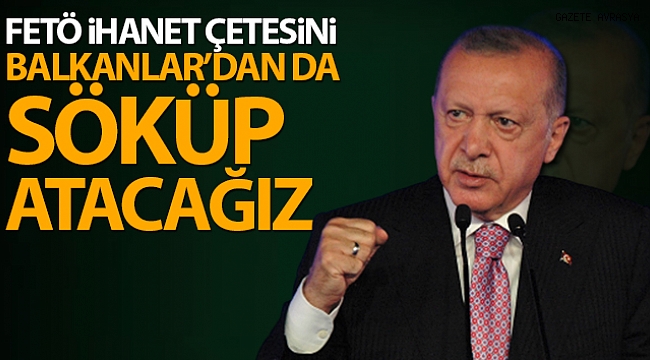 Cumhurbaşkanı Erdoğan: 'FETÖ ihanet çetesini Balkanlar'dan da söküp atacağız'.