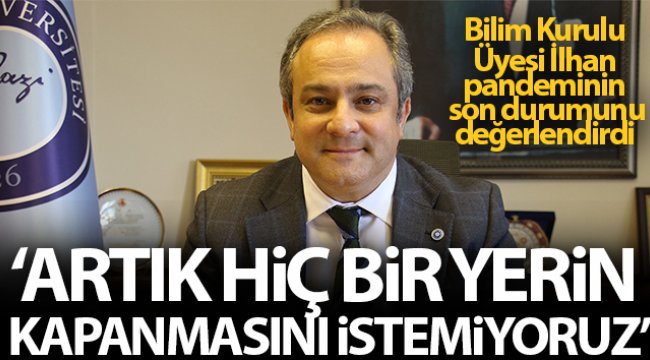 Bilim Kurulu Üyesi İlhan: 'Artık hiçbir yerin kapanmasını hiçbirimiz istemiyoruz'