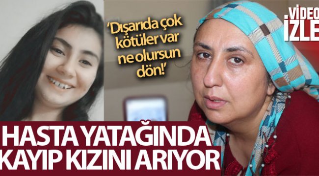 Çaresiz anne hasta yatağında kayıp kızını arıyor