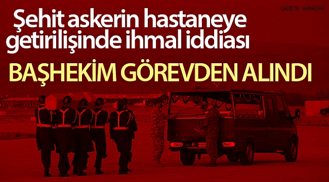 Şehidimizin hastaneye getirilişinde ihmali olduğu ileri sürülen başhekim açığa alındı.