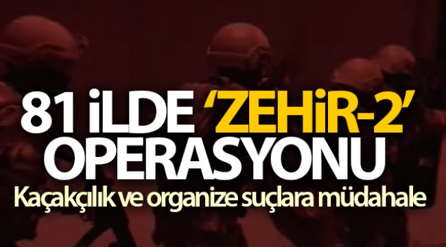 81 ilde 'ZEHİR-2' kod isimli operasyon başlatıldı