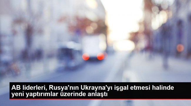 AB liderleri, Rusya&#039;nın Ukrayna&#039;yı işgal etmesi halinde yeni yaptırımlar üzerinde anlaştı