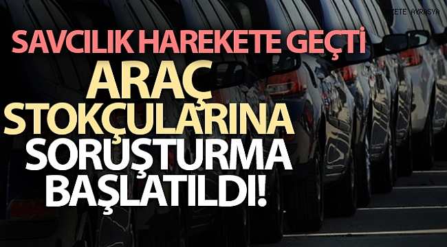 Araç stokçularına soruşturma başlatıldı.