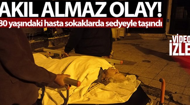 80 yaşındaki hasta sokaklarda sedyeyle taşındı