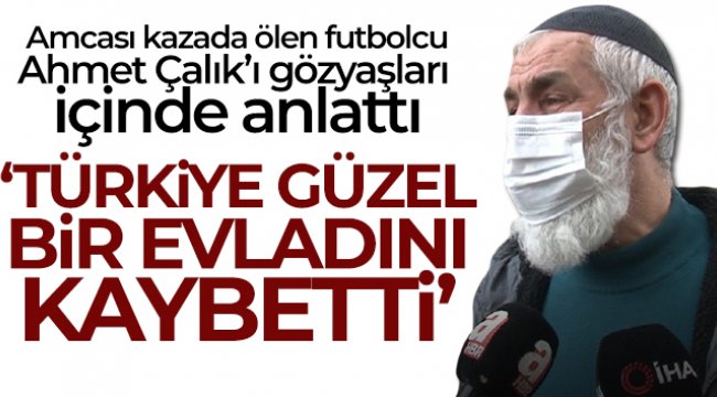 Amcası kazada ölen futbolcu Ahmet Çalık'ı gözyaşları içinde anlattı