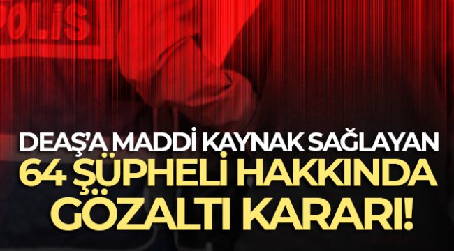 DEAŞ’a maddi kaynak sağlayan 64 şüpheli hakkında gözaltı kararı