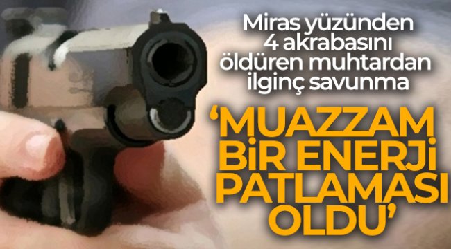 Miras yüzünden 4 akrabasını öldüren muhtardan ilginç savunma!