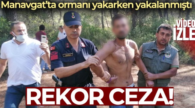 Manavgat&#039;ta orman yakarken yakalanan şüpheliye rekor ceza