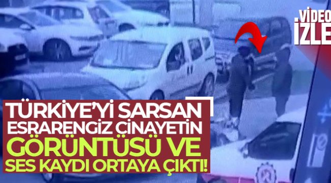 Türkiye’yi sarsan esrarengiz cinayetin görüntüsü ve ses kaydı ortaya çıktı