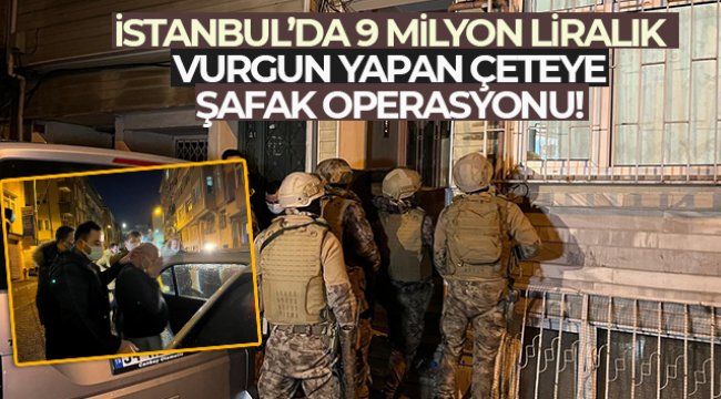 İstanbul’da 9 milyon liralık vurgun yapan çeteye şafak operasyonu