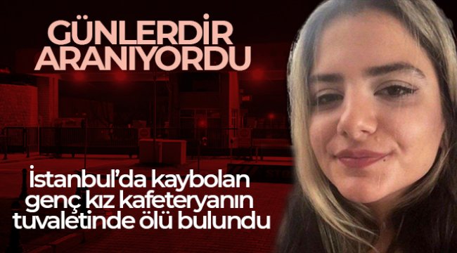 İstanbul’da kaybolan genç kız kafeteryanın tuvaletinde ölü bulundu