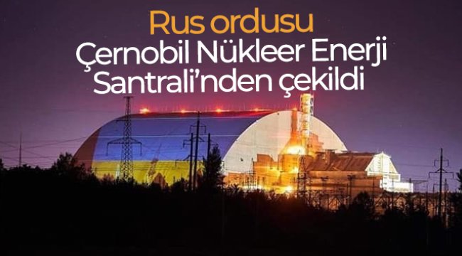 Rus ordusu, Çernobil Nükleer Enerji Santrali’nden çekildi