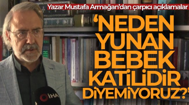 Yazar Mustafa Armağan: 'Neden Yunan bebek katilidir diyemiyoruz'