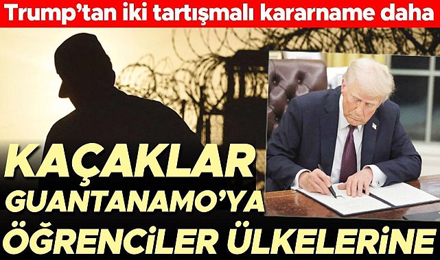 Trump’tan iki tartışmalı kararname daha: Kaçaklar Guantanamo’ya öğrenciler ülkelerine