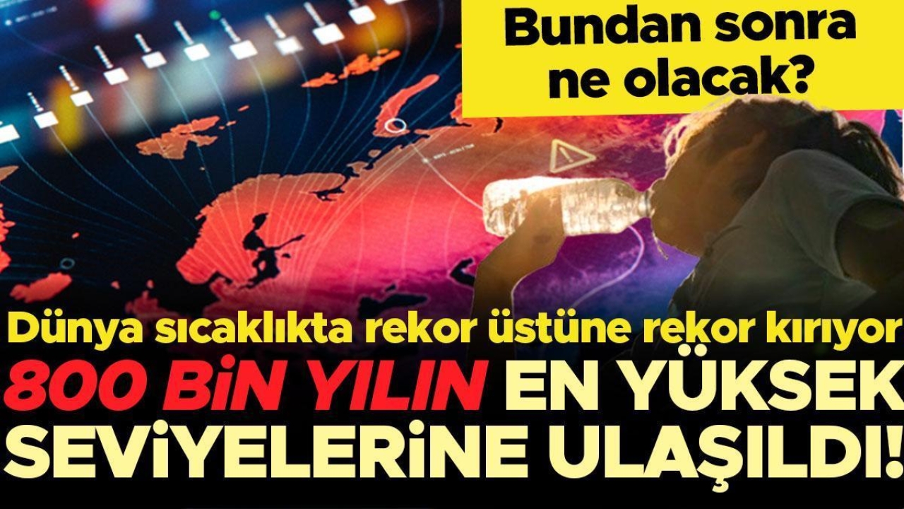 800 bin yılın en yüksek seviyelerine ulaşıldı! Dünya sıcaklıkta rekor üstüne rekor kırıyor… Bundan sonra ne olacak?