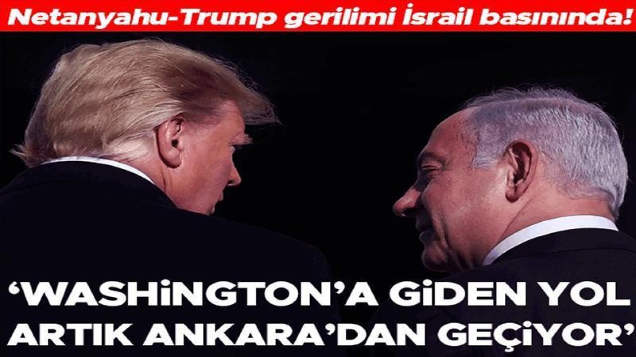 Netanyahu-Trump gerilimi İsrail basınında: Washington&#039;a giden yol artık Ankara&#039;dan geçiyor